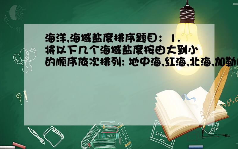 海洋,海域盐度排序题目：1.将以下几个海域盐度按由大到小的顺序依次排列: 地中海,红海,北海,加勒比海,南海,东海,黑海