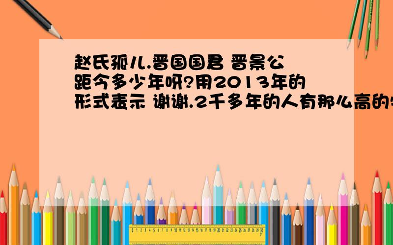 赵氏孤儿.晋国国君 晋景公 距今多少年呀?用2013年的形式表示 谢谢.2千多年的人有那么高的牺牲精神呀