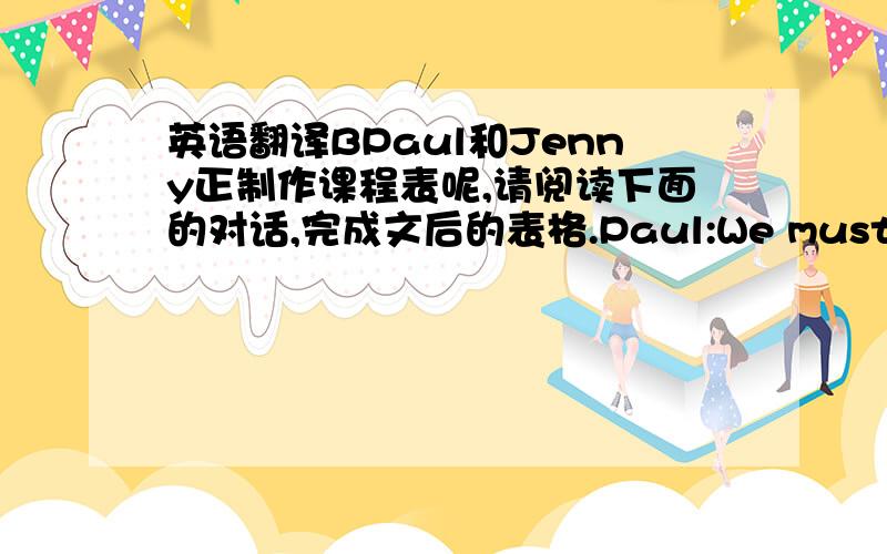 英语翻译BPaul和Jenny正制作课程表呢,请阅读下面的对话,完成文后的表格.Paul:We must give ea