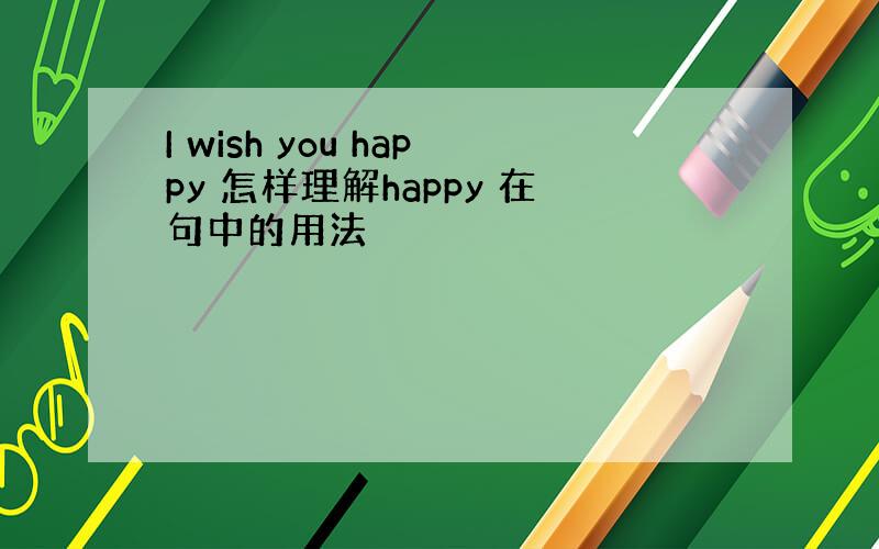 I wish you happy 怎样理解happy 在句中的用法