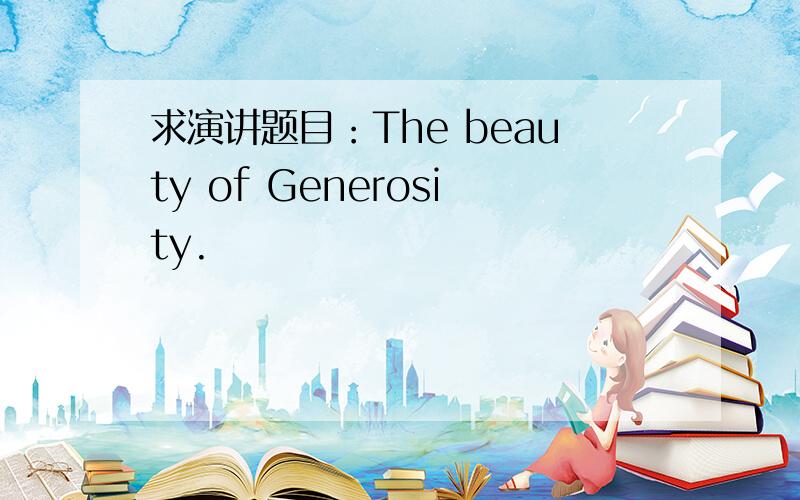 求演讲题目：The beauty of Generosity.