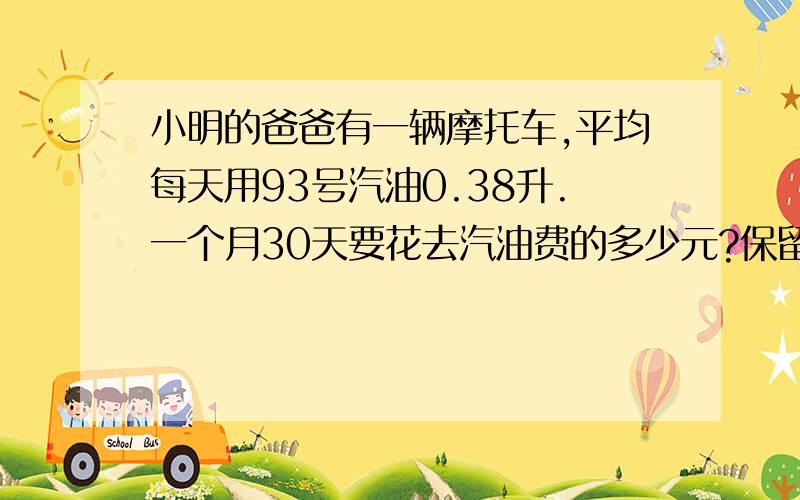 小明的爸爸有一辆摩托车,平均每天用93号汽油0.38升.一个月30天要花去汽油费的多少元?保留两位小数.