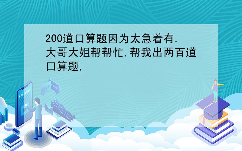 200道口算题因为太急着有,大哥大姐帮帮忙,帮我出两百道口算题,