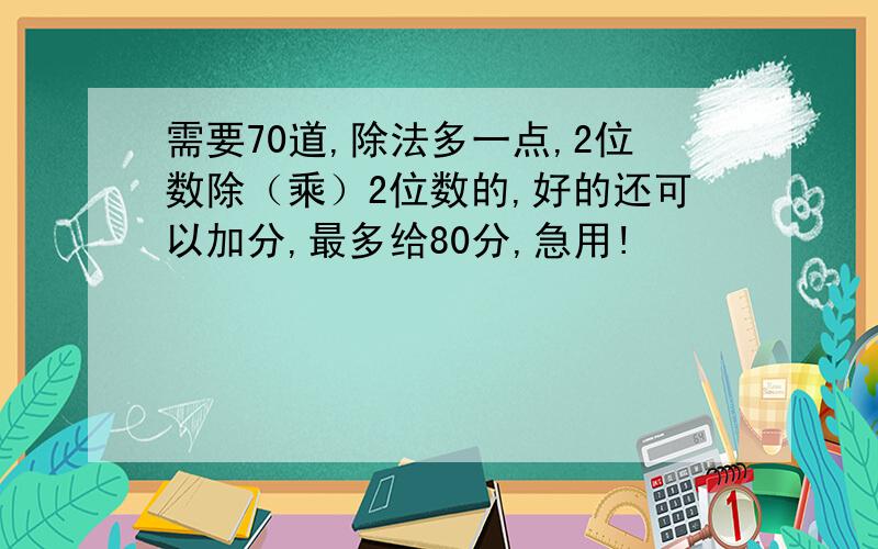 需要70道,除法多一点,2位数除（乘）2位数的,好的还可以加分,最多给80分,急用!