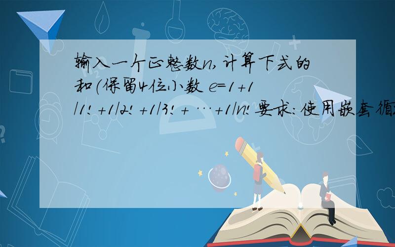 输入一个正整数n,计算下式的和（保留4位小数 e=1+1/1!+1/2!+1/3!+ …+1/n!要求：使用嵌套循环