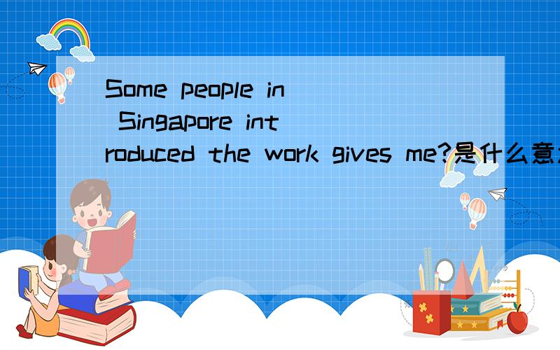 Some people in Singapore introduced the work gives me?是什么意思