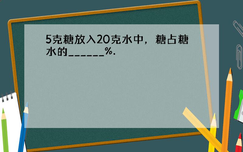 5克糖放入20克水中，糖占糖水的______%．