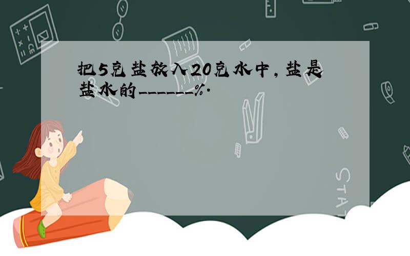 把5克盐放入20克水中，盐是盐水的______%．