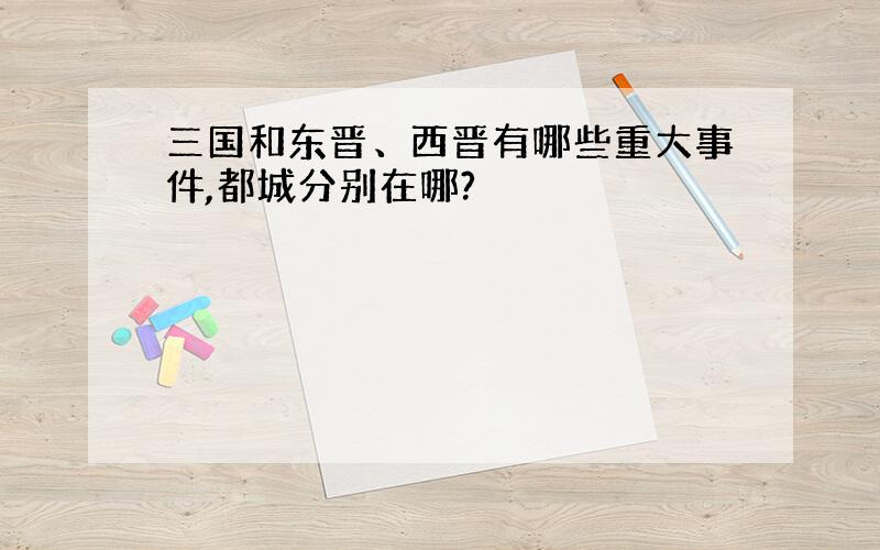 三国和东晋、西晋有哪些重大事件,都城分别在哪?