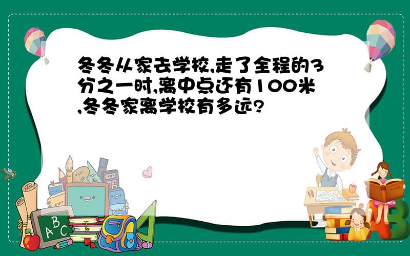 冬冬从家去学校,走了全程的3分之一时,离中点还有100米,冬冬家离学校有多远?