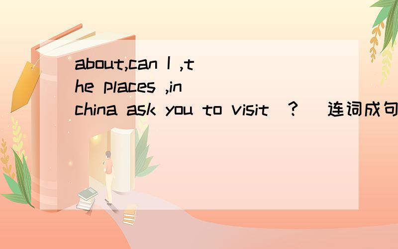 about,can I ,the places ,in china ask you to visit(?) 连词成句