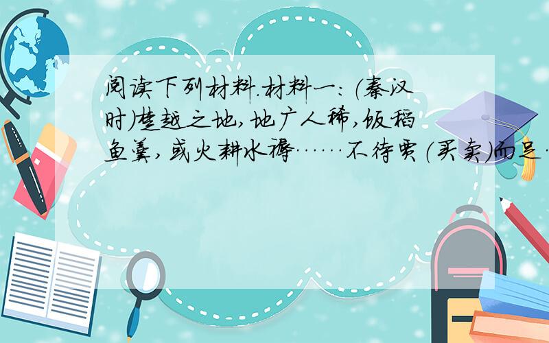 阅读下列材料.材料一：（秦汉时）楚越之地,地广人稀,饭稻鱼羹,或火耕水褥……不待贾（买卖）而足……无积聚而多贫：.——《