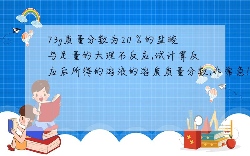 73g质量分数为20％的盐酸与足量的大理石反应,试计算反应后所得的溶液的溶质质量分数,非常急!