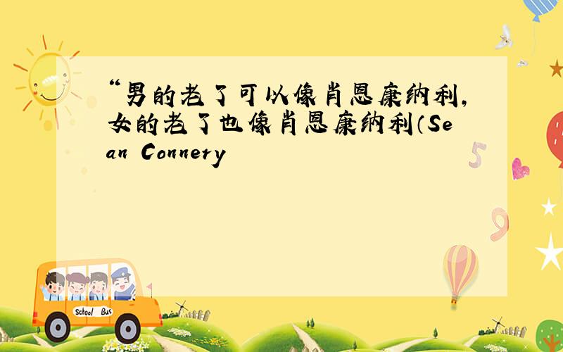 “男的老了可以像肖恩康纳利,女的老了也像肖恩康纳利（Sean Connery