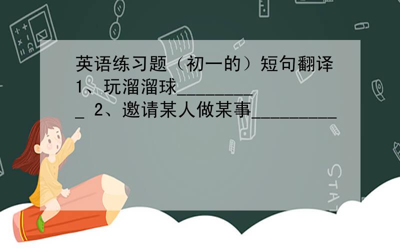 英语练习题（初一的）短句翻译1、玩溜溜球_________ 2、邀请某人做某事_________