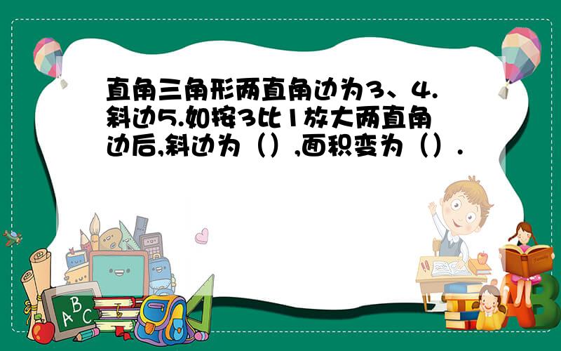 直角三角形两直角边为3、4.斜边5.如按3比1放大两直角边后,斜边为（）,面积变为（）.