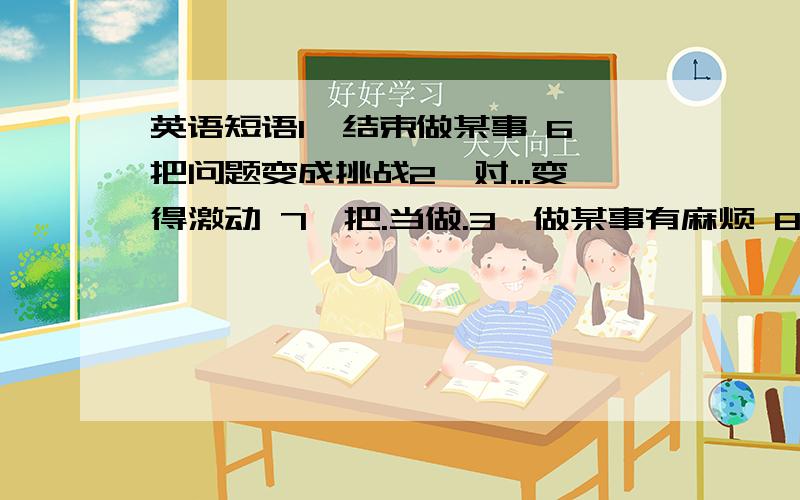 英语短语1、结束做某事 6、把问题变成挑战2、对...变得激动 7、把.当做.3、做某事有麻烦 8、在...4、摸起来软