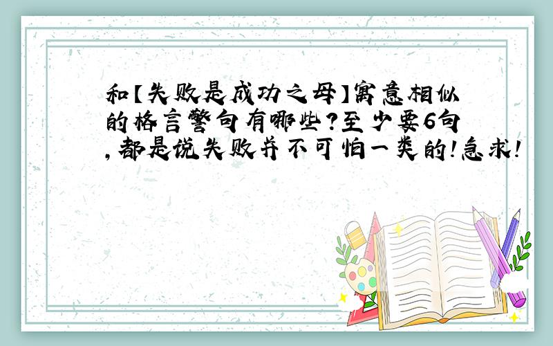 和【失败是成功之母】寓意相似的格言警句有哪些?至少要6句,都是说失败并不可怕一类的!急求!