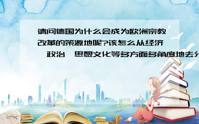 请问德国为什么会成为欧洲宗教改革的策源地呢?该怎么从经济、政治、思想文化等多方面多角度地去分析呢?