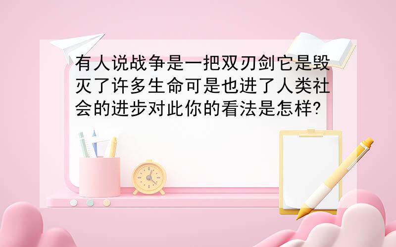 有人说战争是一把双刃剑它是毁灭了许多生命可是也进了人类社会的进步对此你的看法是怎样?