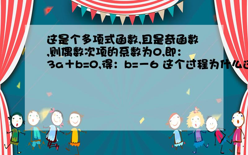 这是个多项式函数,且是奇函数,则偶数次项的系数为0,即：3a＋b=0,得：b=－6 这个过程为什么这样?