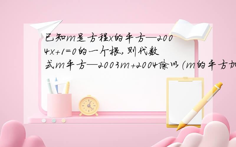 已知m是方程x的平方—2004x+1=0的一个根,则代数式m平方—2003m+2004除以（m的平方加1）