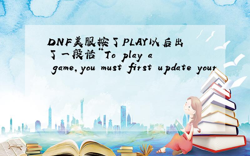 DNF美服按了PLAY以后出了一段话“To play a game,you must first update your