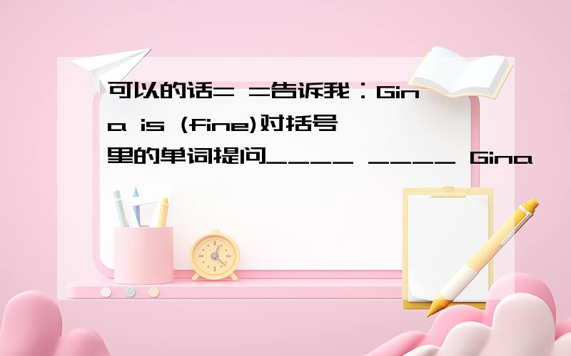 可以的话= =告诉我：Gina is (fine)对括号里的单词提问____ ____ Gina