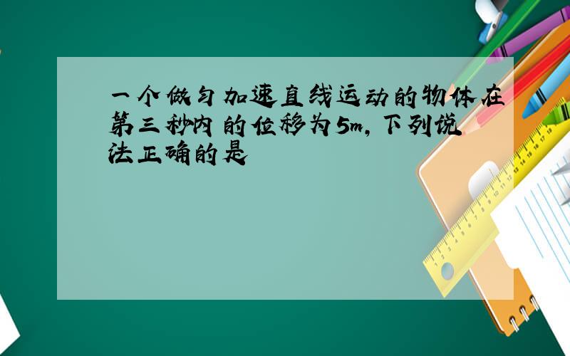 一个做匀加速直线运动的物体在第三秒内的位移为5m,下列说法正确的是