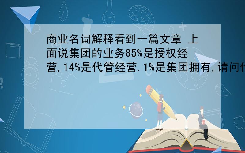 商业名词解释看到一篇文章 上面说集团的业务85%是授权经营,14%是代管经营.1%是集团拥有,请问什么叫授权经营.什么叫