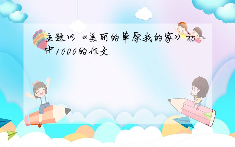 主题以《美丽的草原我的家》初中1000的作文