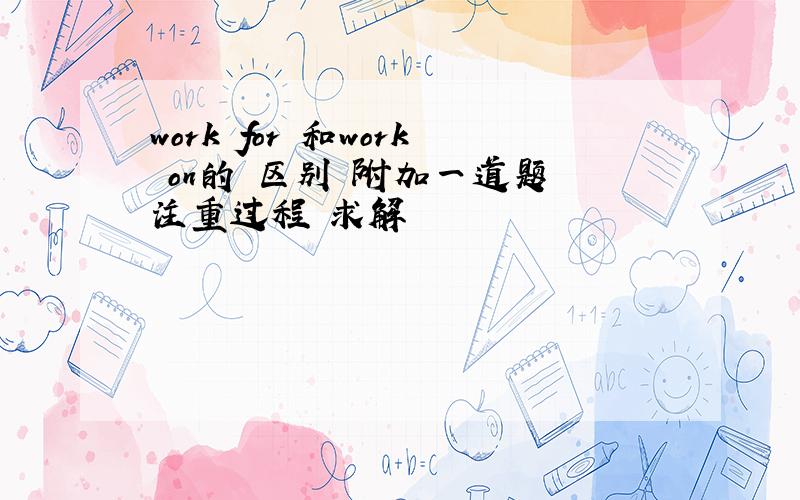 work for 和work on的 区别 附加一道题 注重过程 求解