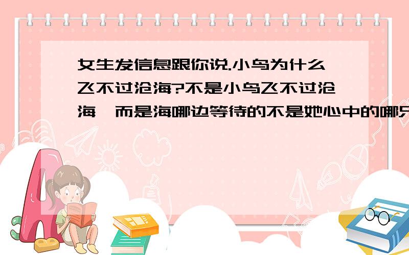 女生发信息跟你说.小鸟为什么飞不过沧海?不是小鸟飞不过沧海,而是海哪边等待的不是她心中的哪只鸟,什么意