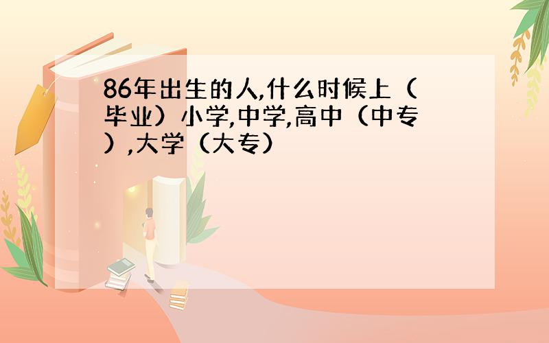 86年出生的人,什么时候上（毕业）小学,中学,高中（中专）,大学（大专）