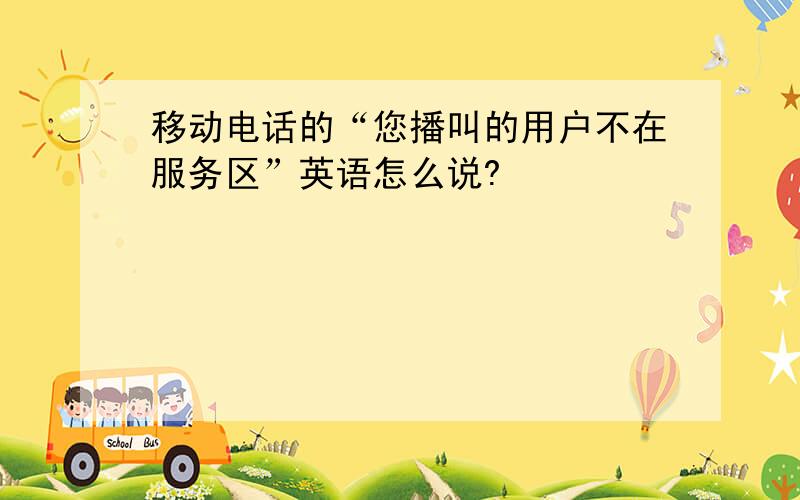 移动电话的“您播叫的用户不在服务区”英语怎么说?