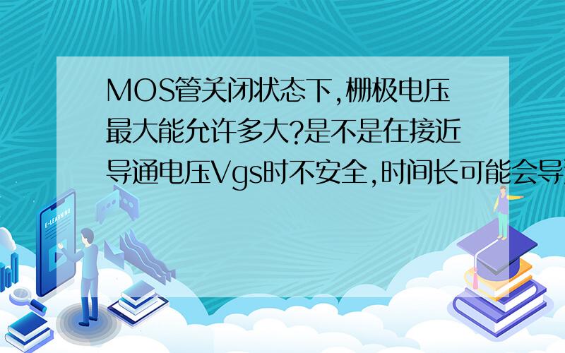 MOS管关闭状态下,栅极电压最大能允许多大?是不是在接近导通电压Vgs时不安全,时间长可能会导通?