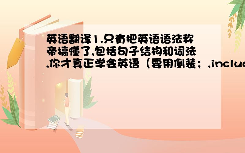 英语翻译1.只有把英语语法称帝搞懂了,包括句子结构和词法,你才真正学会英语（要用倒装；,including...,；wo