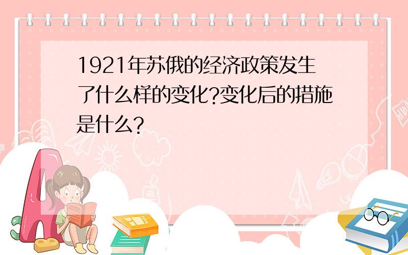 1921年苏俄的经济政策发生了什么样的变化?变化后的措施是什么?