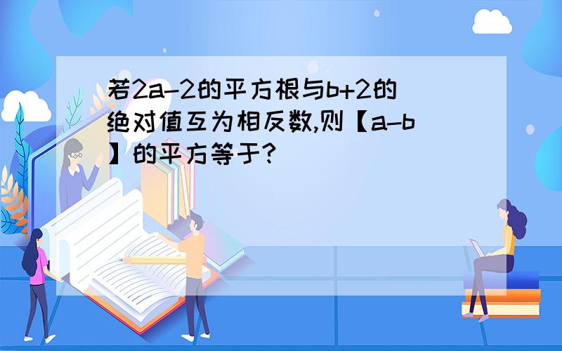 若2a-2的平方根与b+2的绝对值互为相反数,则【a-b】的平方等于?