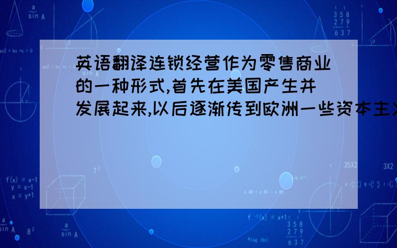 英语翻译连锁经营作为零售商业的一种形式,首先在美国产生并发展起来,以后逐渐传到欧洲一些资本主义国家和日本.连锁经营凭借其