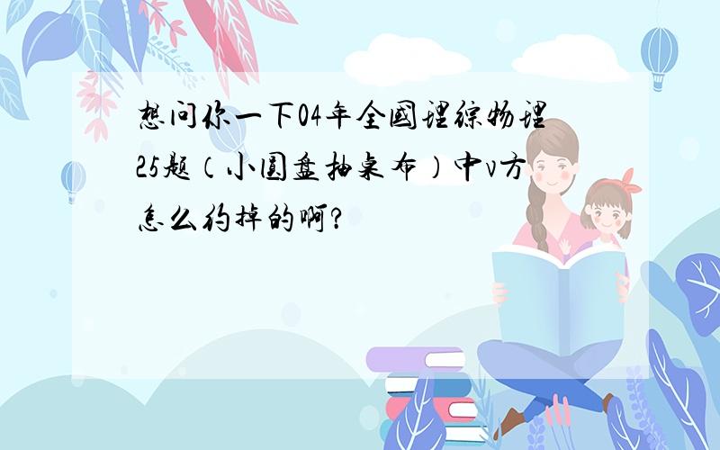 想问你一下04年全国理综物理25题（小圆盘抽桌布）中v方怎么约掉的啊?