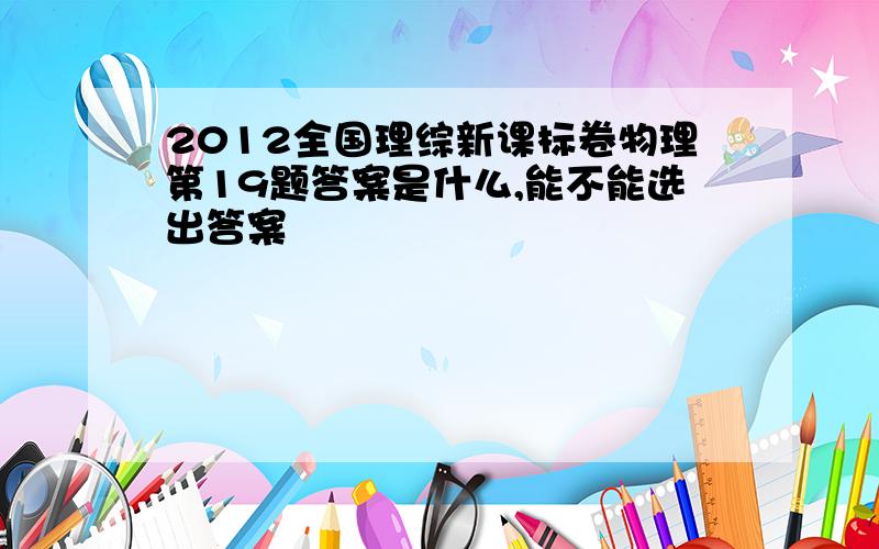 2012全国理综新课标卷物理第19题答案是什么,能不能选出答案