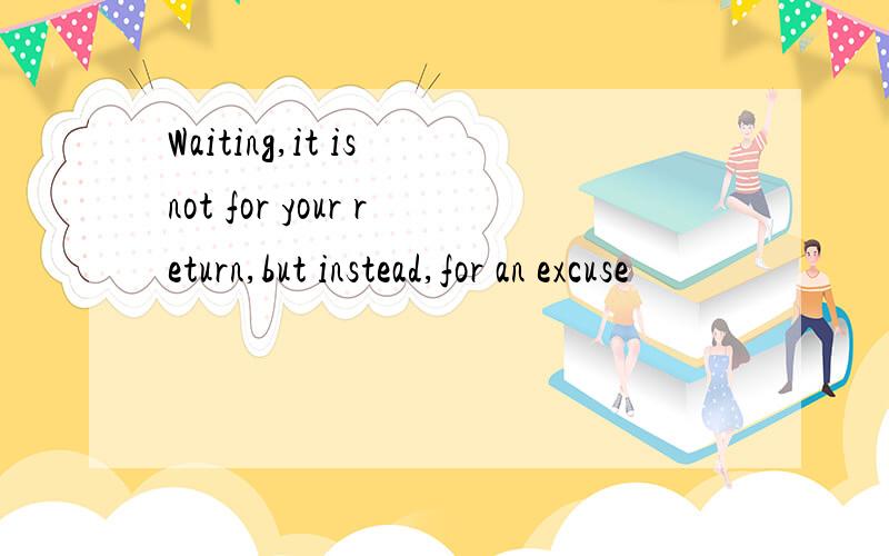 Waiting,it is not for your return,but instead,for an excuse