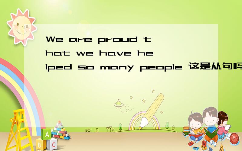 We are proud that we have helped so many people 这是从句吗?