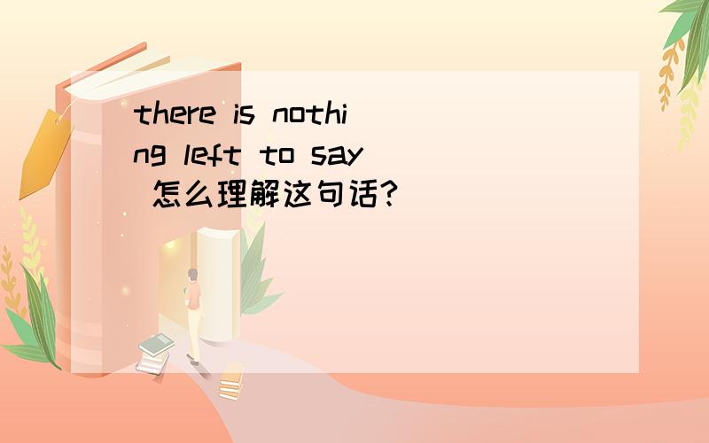 there is nothing left to say 怎么理解这句话?