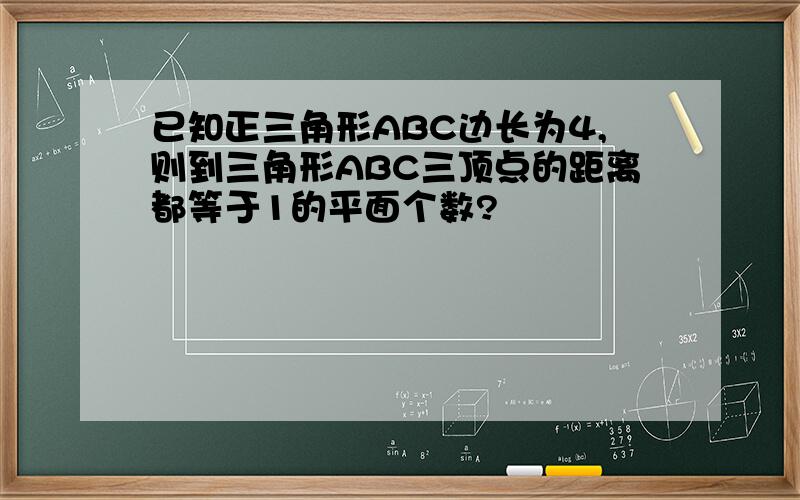 已知正三角形ABC边长为4,则到三角形ABC三顶点的距离都等于1的平面个数?