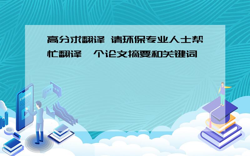 高分求翻译 请环保专业人士帮忙翻译一个论文摘要和关键词