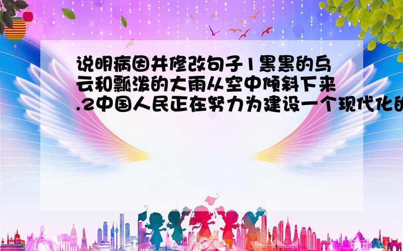 说明病因并修改句子1黑黑的乌云和瓢泼的大雨从空中倾斜下来.2中国人民正在努力为建设一个现代化的社会主义强烈.3我们必须及