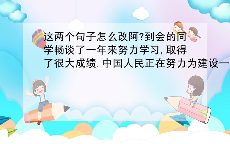 这两个句子怎么改阿?到会的同学畅谈了一年来努力学习,取得了很大成绩.中国人民正在努力为建设一个社会主义的现代化强国.