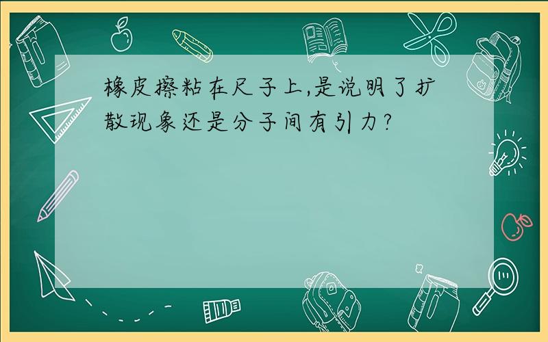 橡皮擦粘在尺子上,是说明了扩散现象还是分子间有引力?